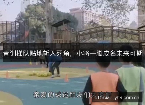 青训梯队贴地斩入死角，小将一脚成名未来可期