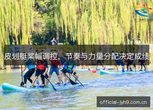 皮划艇桨幅调控，节奏与力量分配决定成绩